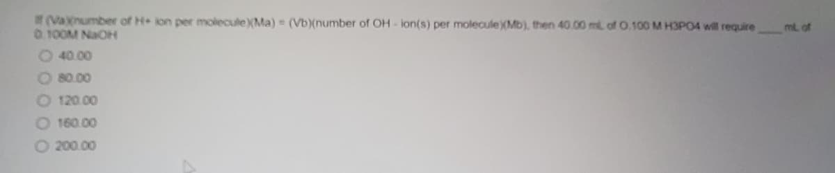 VaXnumber of H ion per molecule(Ma) (Vb)(number of OH ion(s) per molecule(Mb), then 40.00 mlL of O.100 M H3PO4 will require
0.100M NaOH
ml of
40.00
80.00
120.00
O 160.00
O 200.00
