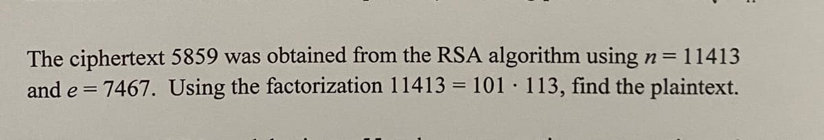 The ciphertext 5859 was obtained from the RSA algorithm using n = 11413
and e = 7467. Using the factorization 11413 = 101 · 113, find the plaintext.