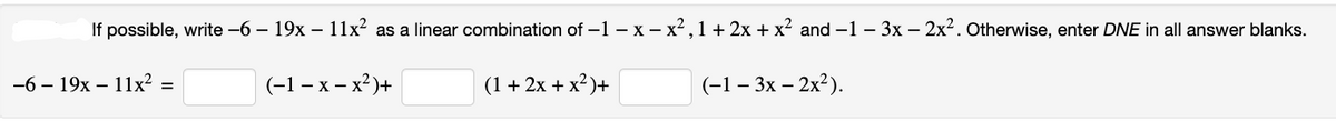 If possible, write -6- 19x - 11x² as a linear combination of -1 - x - x², 1+ 2x + x² and -1 -3x - 2x². Otherwise, enter DNE in all answer blanks.
(-1- x - x²)+
(1 + 2x + x²)+
-619x11x² =
(-1-3x - 2x²).