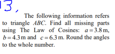 13,
The following information refers
to triangle ABC. Find all missing parts
using The Law of Cosines: a= 3.8 m,
b= 4.3m and c= 6.3 m. Round the angles
to the whole number.
