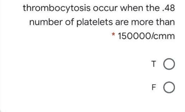 thrombocytosis occur when the .48
number of platelets are more than
150000/cmm
F
