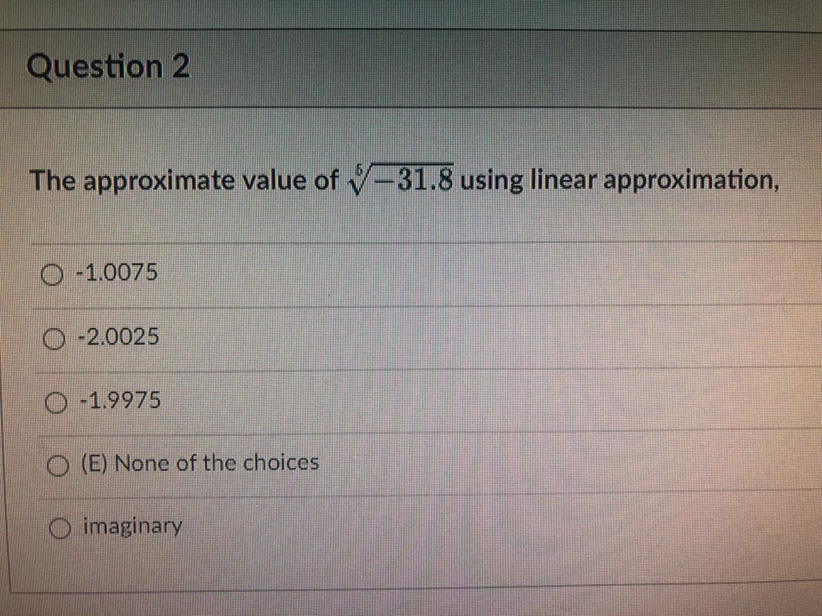 Question 2
The approximate value of -31.8 using linear approximation,
-1.0075
O-2.0025
O-1.9975
O (E) None of the choices
O imaginary

