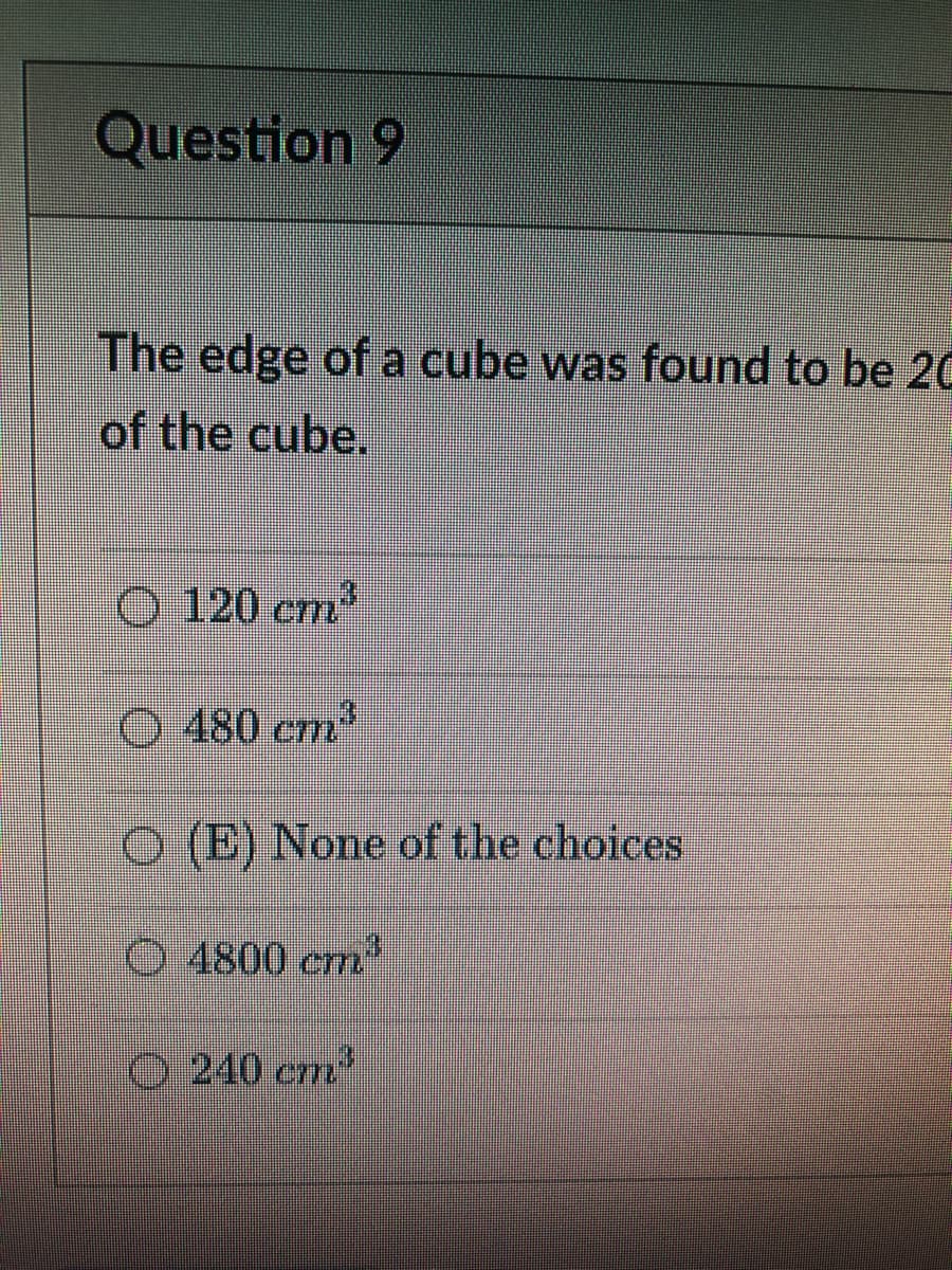 Question 9
The edge of a cube was found to be 20
of the cube.
O 120 cm
O 480 crm
O (E) None of the choices
O4800 cm
O 240 em
