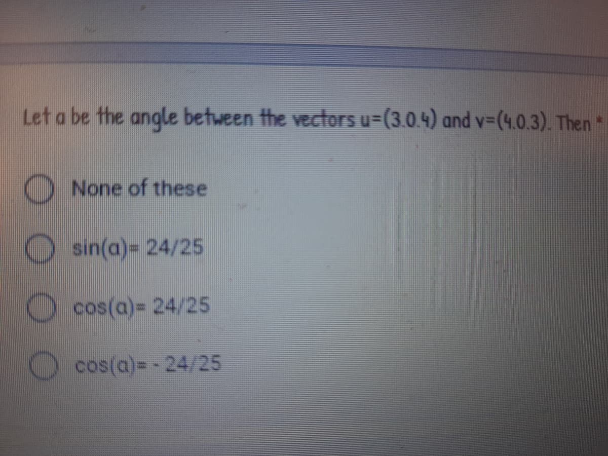 Let a be the angle between the vectors u=(3.0.4) and v-(4.0.3). Then*
O None of these
O sin(a)= 24/25
cos(a)= 24/25
cos(a)= - 24/25
