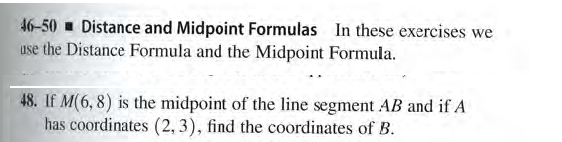 46-50 - Distance and Midpoint Formulas In these exercises we
use the Distance Formula and the Midpoint Formula.
48. If M(6, 8) is the midpoint of the line segment AB and if A
has coordinates (2, 3), find the coordinates of B.
