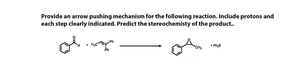 Provide an arrow pushing mechanism for the following reaction. Include protons and
each step clearly indicated. Predict the stereochemisty of the product..
Ph
H
+ H3C
CH3
+ Ph2S
Ph
