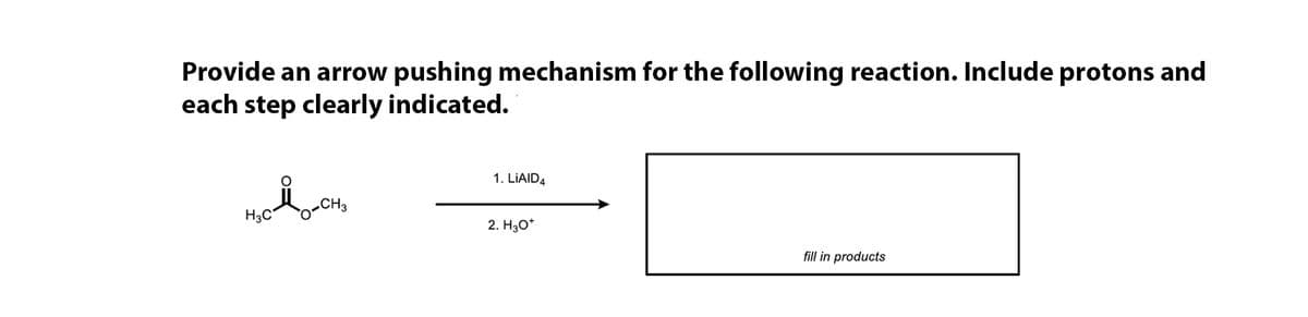 Provide an arrow pushing mechanism for the following reaction. Include protons and
each step clearly indicated.
1. LIAID4
„CH3
H3C
2. H30*
fill in products
