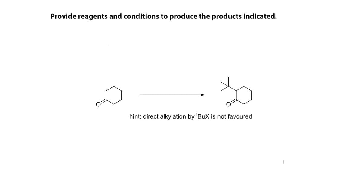 Provide reagents and conditions to produce the products indicated.
hint: direct alkylation by 'BuX is not favoured
