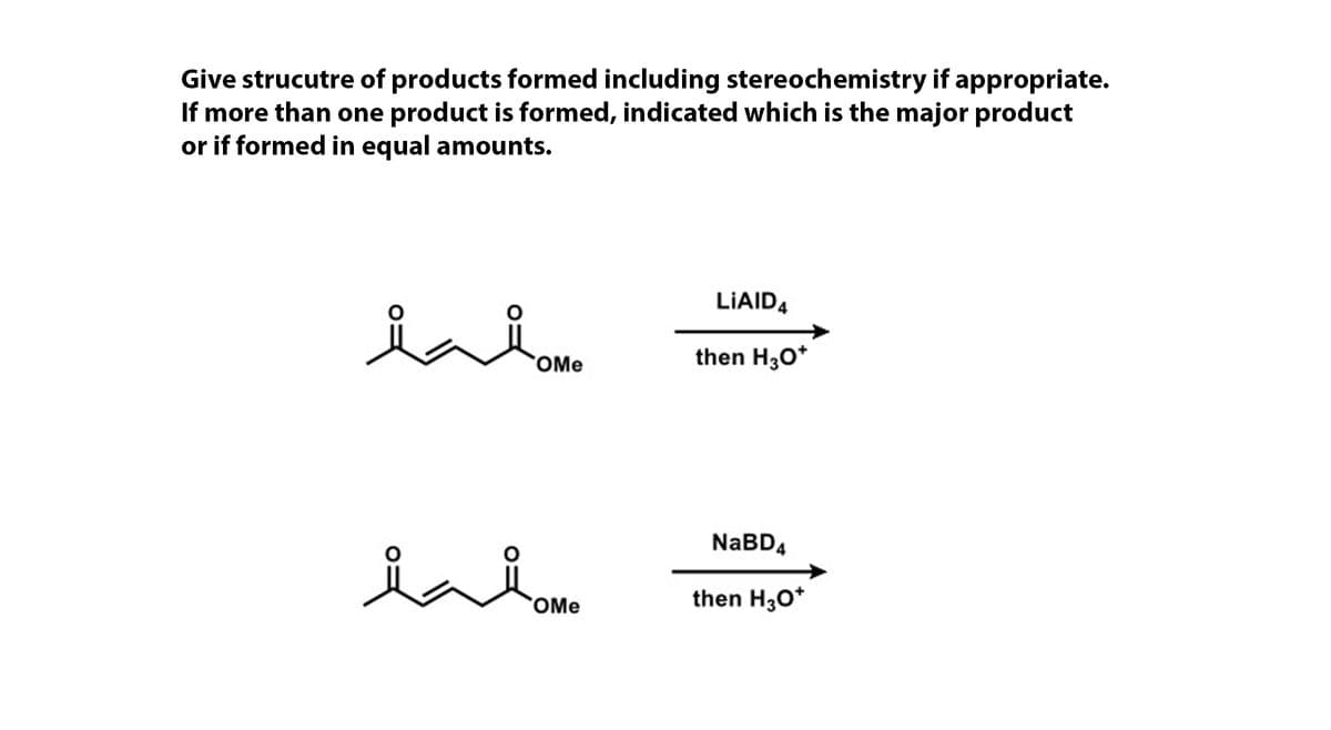 Give strucutre of products formed including stereochemistry if appropriate.
If more than one product is formed, indicated which is the major product
or if formed in equal amounts.
LIAID4
OMe
then H30*
NaBD4
OMe
then H30*
