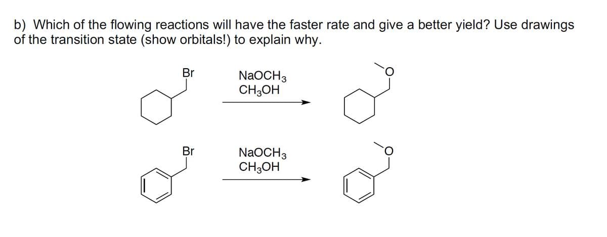 b) Which of the flowing reactions will have the faster rate and give a better yield? Use drawings
of the transition state (show orbitals!) to explain why.
Br
NaOCH3
CH3OH
Br
NaOCH3
CH;OH
