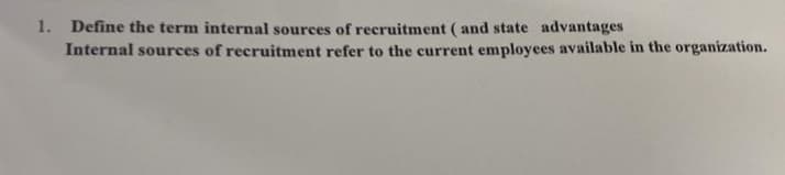 1. Define the term internal sources of recruitment (and state advantages
Internal sources of recruitment refer to the current employees available in the organization.