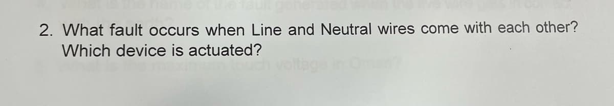 2. What fault occurs when Line and Neutral wires come with each other?
Which device is actuated?
