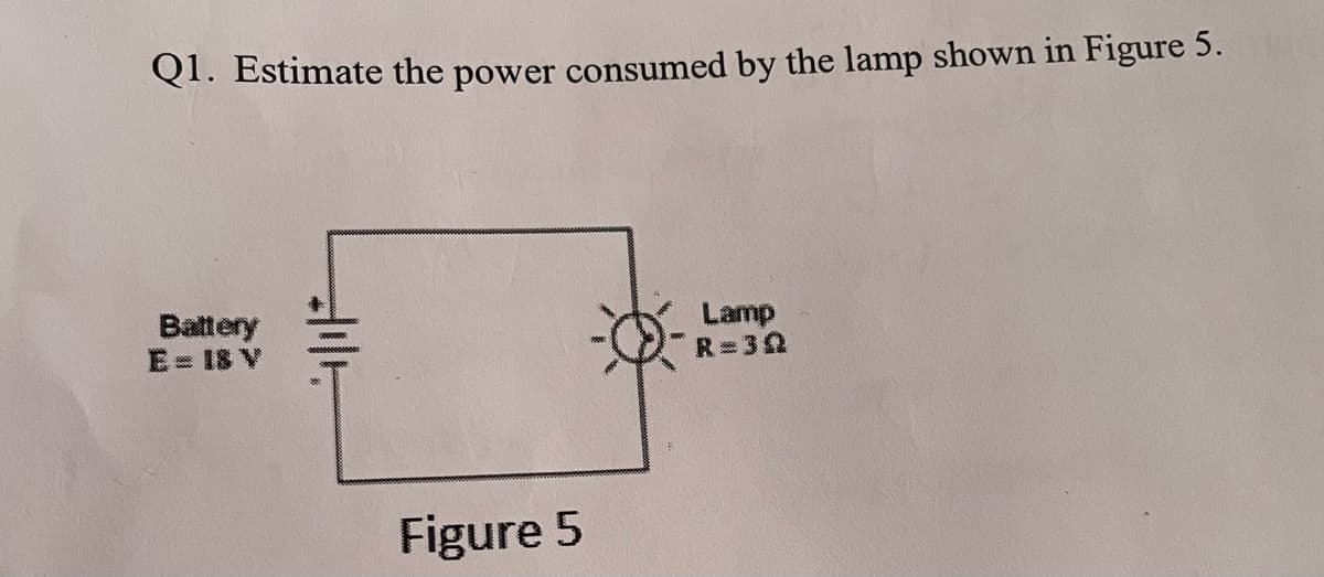 Q1. Estimate the power consumed by the lamp shown in Figure 5.
Battery
E = 18 V
Lamp
R = 30
Figure 5
