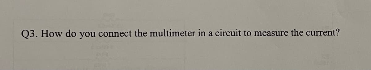 Q3. How do you connect the multimeter in a circuit to measure the current?
