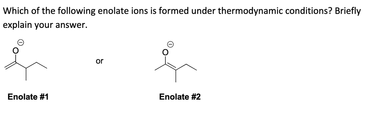 Which of the following enolate ions is formed under thermodynamic conditions? Briefly
explain your answer.
Enolate #1
or
Enolate #2