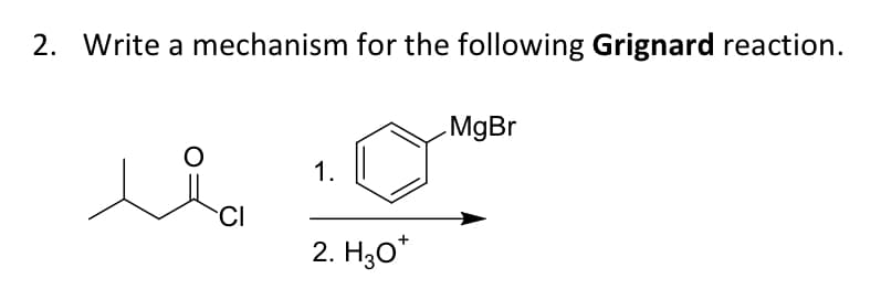 2. Write a mechanism for the following Grignard reaction.
O
CI
1.
2. H30*
MgBr