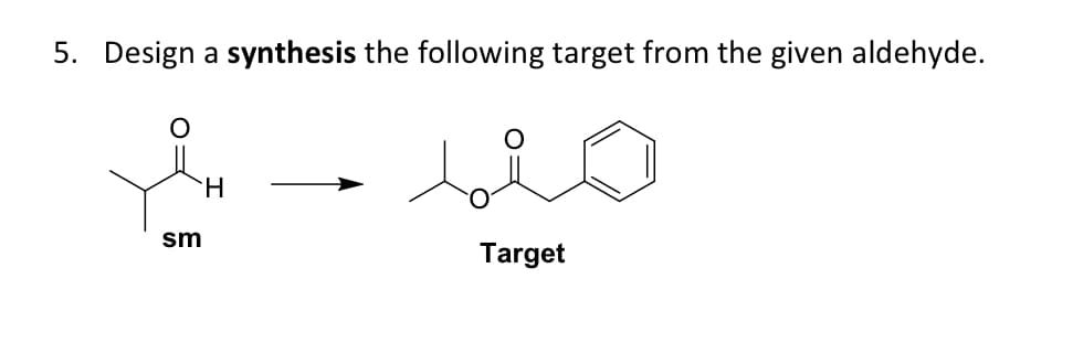 5. Design a synthesis the following target from the given aldehyde.
sm
H
Target