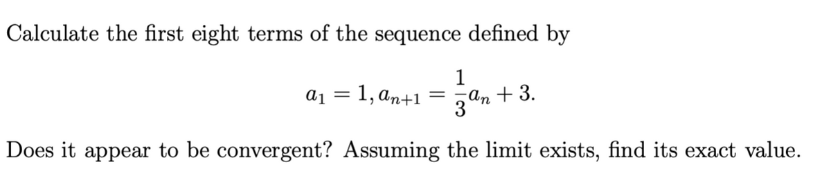 Calculate the first eight terms of the sequence defined by
1
==
3an +3.
Does it appear to be convergent? Assuming the limit exists, find its exact value.
a1
= 1, an+1
=