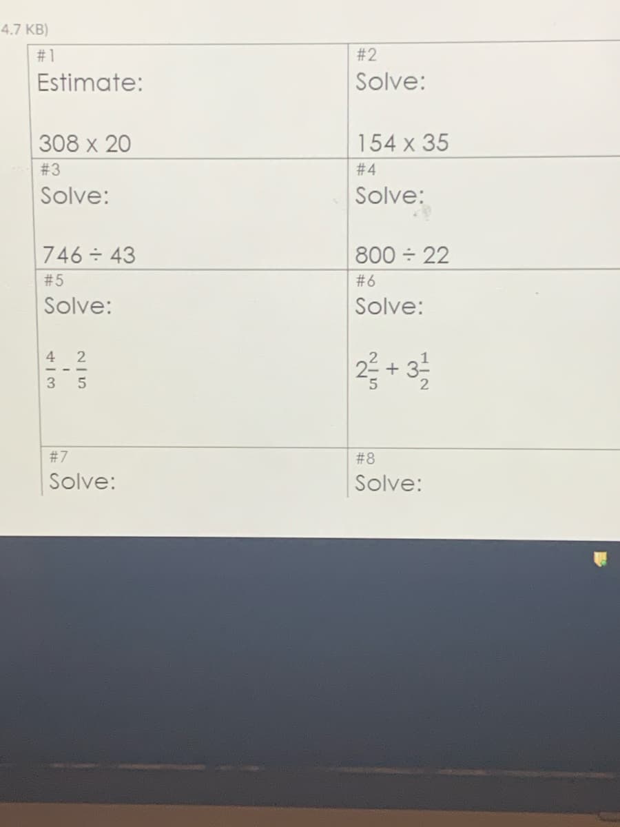 4.7 KB)
#1
#2
Estimate:
Solve:
308 х 20
154 x 35
# 3
# 4
Solve:
Solve:
746 43
800 22
# 5
#6
Solve:
Solve:
2 + 3
4
#7
#8
Solve:
Solve:
