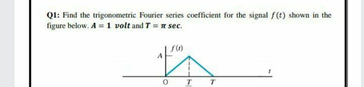 Q1: Find the trigonometric Fourier series coefficient for the signal f(t) shown in the
figure below. A = 1 volt and T = n sec.
O T T
