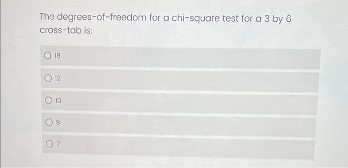 The degrees-of-freedom for a chi-square test for a 3 by 6
cross-tab is:
18
12
10
