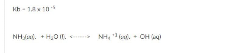 Kb = 1.8 x 10 -5
NH3(aq). + H20 (1). <----->
NH4 *1 (aq). + OH (aq)
