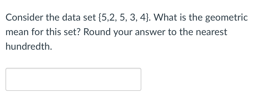 Consider the data set {5,2, 5, 3, 4}. What is the geometric
mean for this set? Round your answer to the nearest
hundredth.
