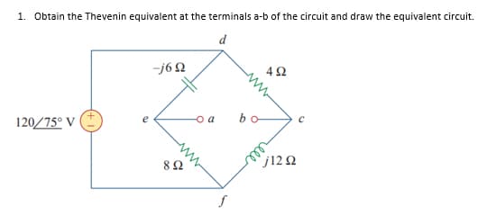 1. Obtain the Thevenin equivalent at the terminals a-b of the circuit and draw the equivalent circuit.
d
-j62
120/75° V
o a
bo
e
* j12 Q
