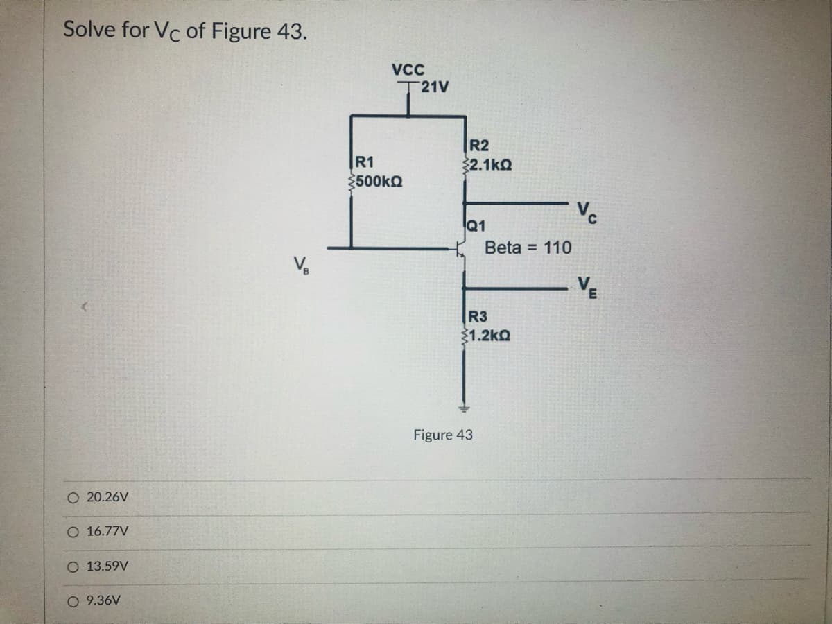 Solve for Vc of Figure 43.
VC
T21V
R2
R1
32.1ko
3500kQ
Vc
Q1
Beta = 110
VE
R3
1.2ko
Figure 43
20.26V
O 16.77V
O 13.59V
9.36V
