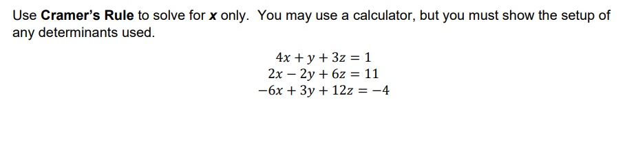 Use Cramer's Rule to solve for x only. You may use a calculator, but you must show the setup of
any determinants used.
4x + у + 3z % 1
2х — 2у + 62 3D 11
-6x + 3y + 12z = -4
