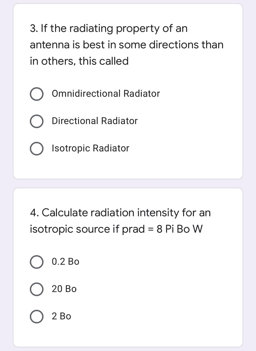 3. If the radiating property of an
antenna is best in some directions than
in others, this called
Omnidirectional Radiator
Directional Radiator
Isotropic Radiator
4. Calculate radiation intensity for an
isotropic source if prad = 8 Pi Bo W
0.2 Bo
20 Во
2 Во
