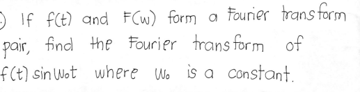 O If fCt) and FCW) form a Fourier trans form
pair, find the Fourier trans form of
f(t) sin Wot where Wo is a constant.
