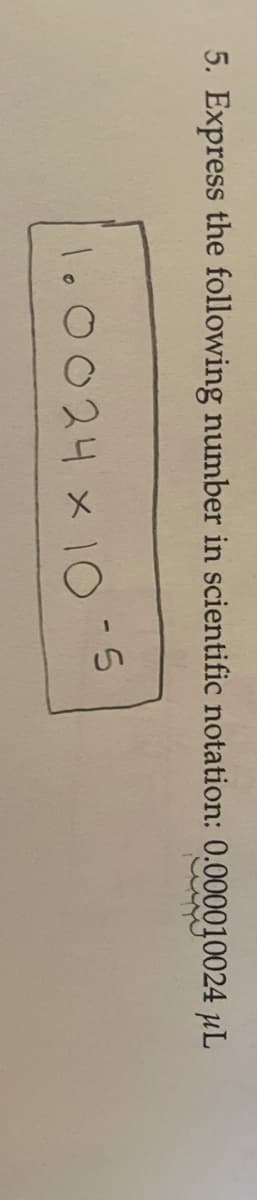 5. Express the following number in scientific notation: 0.000010024 µL
l.0024 x10
