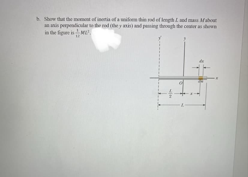 b. Show that the moment of inertia of a uniform thin rod of length L and mass Mabout
an axis perpendicular to the rod (the y axis) and passing through the center as shown
in the figure is ML².
12
17
y
L
dx
dm
x