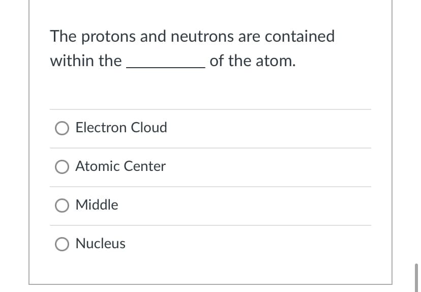 The protons and neutrons are contained
within the
of the atom.
O Electron Cloud
Atomic Center
Middle
O Nucleus
