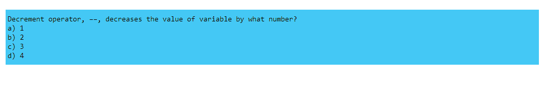 Decrement operator, --, decreases the value of variable by what number?
a) 1
b) 2
c) 3
d) 4
