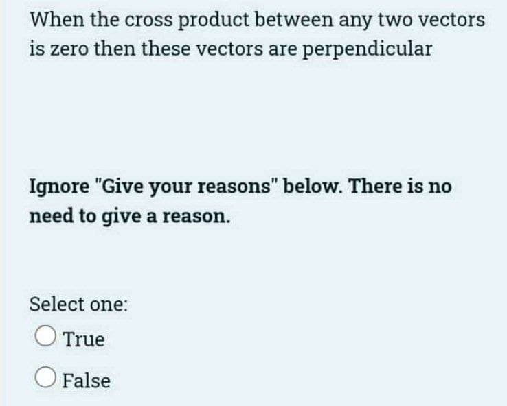 When the cross product between any two vectors
is zero then these vectors are perpendicular
Ignore "Give your reasons" below. There is no
need to give a reason.
Select one:
True
False