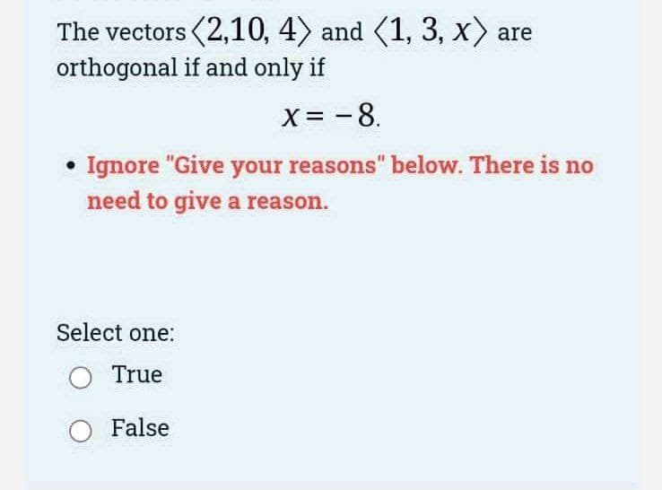 The vectors (2,10, 4) and (1, 3, x) are
orthogonal if and only if
x= -8.
Ignore "Give your reasons" below. There is no
need to give a reason.
Select one:
○ True
○ False