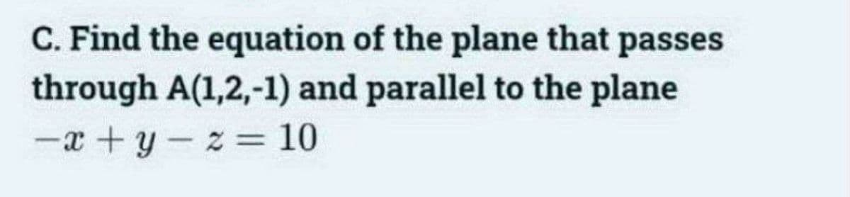 C. Find the equation of the plane that passes
through A(1,2,-1) and parallel to the plane
-x+y-z=10