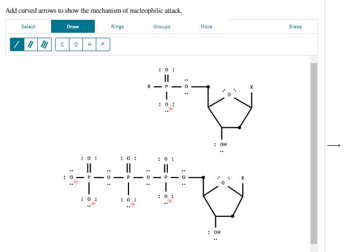 Add curved arrows to show the mechanism of nucleophilic attack.
Select
Draw
: 0:
: 0
P
: 0
Rings
: 0:
Groups
-
: 0:
RP
: 0:
More
: 0:
**
-0-P
Hy
: 0:
: 0:
: OH
..
: OH
Erase