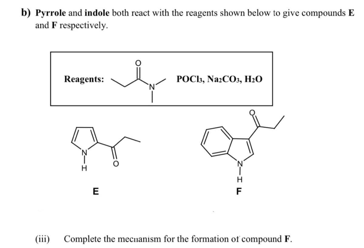 b) Pyrrole and indole both react with the reagents shown below to give compounds E
and F respectively.
Reagents:
РОСѣ, NazCОз, H20
H.
E
F
(iii)
Complete the mecnanism for the formation of compound F.
