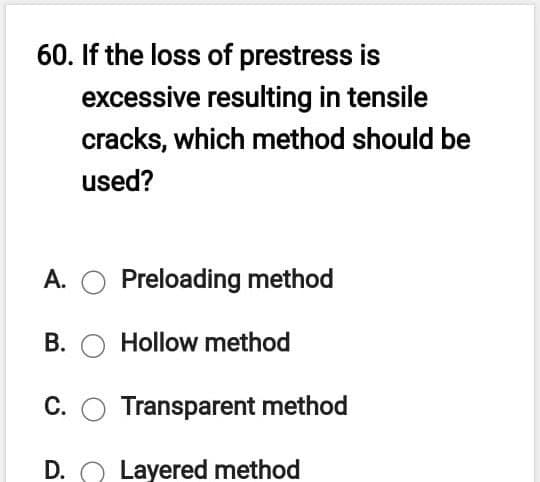 60. If the loss of prestress is
excessive resulting in tensile
cracks, which method should be
used?
A. O Preloading method
B. O Hollow method
C. O Transparent method
D. O Layered method
