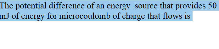 The potential difference of an energy source that provides 50
mJ of energy for microcoulomb of charge that flows is
