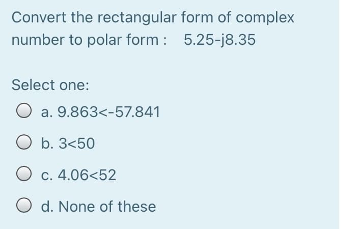 Convert the rectangular form of complex
number to polar form : 5.25-j8.35
Select one:
a. 9.863<-57.841
O b. 3<50
O c. 4.06<52
O d. None of these
