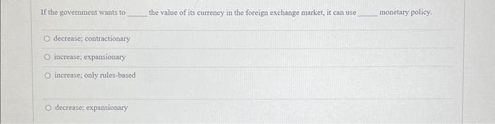 If the government wants to
O decrease; contractionary
O increase; expansionary
O increase; only rules-based
O decrease: expansionary
the value of its currency in the foreign exchange market, it can use
monetary policy.