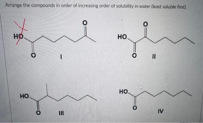 Arrange the compounds in order of increasing order of solubility in water (least soluble first).
HO
НО
0
O
E
0
سیلم
HO.
0
IV