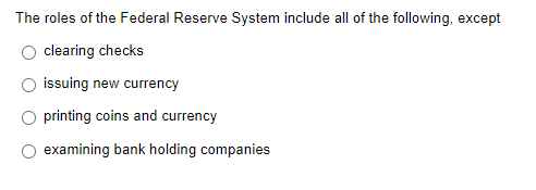 The roles of the Federal Reserve System include all of the following, except
clearing checks
issuing new currency
printing coins and currency
examining bank holding companies
