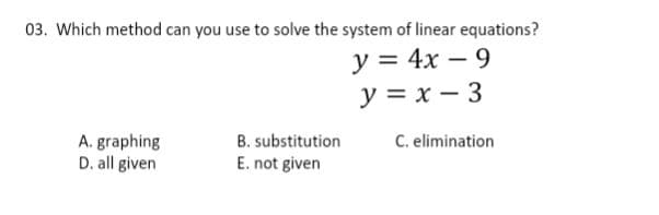 03. Which method can you use to solve the system of linear equations?
y = 4x – 9
y = x – 3
B. substitution
C. elimination
A. graphing
D. all given
E. not given
