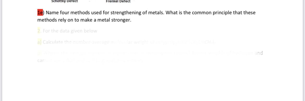 Schottky Defect
Frenkel Defect
Name four methods used for strengthening of metals. What is the common principle that these
methods rely on to make a metal stronger.
2. For the data given below
a) Calculate the number-average molecular weight of polypropyl
carbon are 1.008 and
ns? Atomic weights of hydrogen and