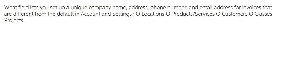 What field lets you set up a unique company name, address, phone number, and email address for invoices that
are different from the default in Account and Settings? O Locations O Products/Services O Customers O Classes
Projects
